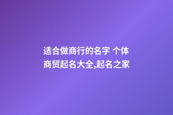 适合做商行的名字 个体商贸起名大全,起名之家-第1张-店铺起名-玄机派